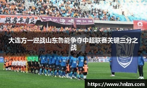 大连方一迎战山东鲁能争夺中超联赛关键三分之战