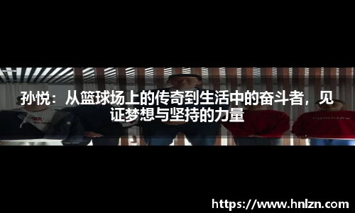 孙悦：从篮球场上的传奇到生活中的奋斗者，见证梦想与坚持的力量