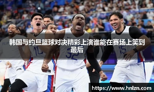 球王会韩国与约旦篮球对决精彩上演谁能在赛场上笑到最后