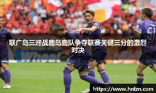 联广岛三迎战鹿岛鹿队争夺联赛关键三分的激烈对决