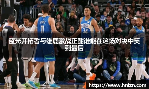 球王会蓝光开拓者与雄鹿激战正酣谁能在这场对决中笑到最后