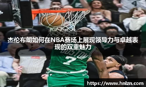 球王会杰伦布朗如何在NBA赛场上展现领导力与卓越表现的双重魅力